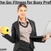 Stay Fit on the Go: Fitness for Busy Professionals